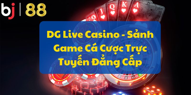 DG Live Casino - Sảnh Game Cá Cược Trực Tuyến Đẳng Cấp