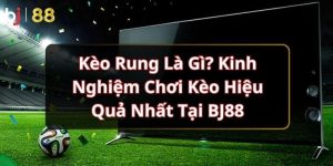 Kèo Rung Là Gì? Kinh Nghiệm Chơi Kèo Hiệu Quả Nhất Tại BJ88