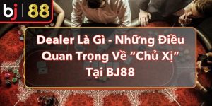 Dealer Là Gì - Những Điều Quan Trọng Về “Chủ Xị” Tại BJ88