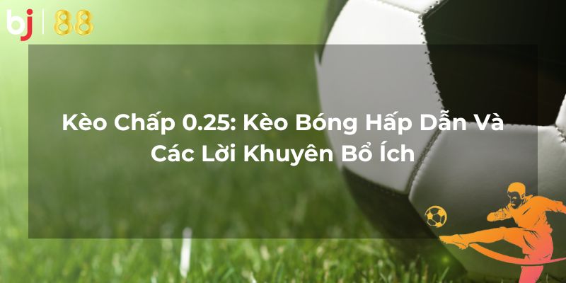 Kèo Chấp 0.25: Kèo Bóng Hấp Dẫn Và Các Lời Khuyên Bổ Ích