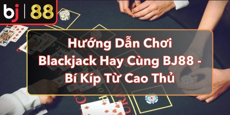 Hướng Dẫn Chơi Blackjack Hay Cùng BJ88 - Bí Kíp Từ Cao Thủ